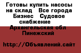 Готовы купить насосы на склад - Все города Бизнес » Судовое снабжение   . Архангельская обл.,Пинежский 